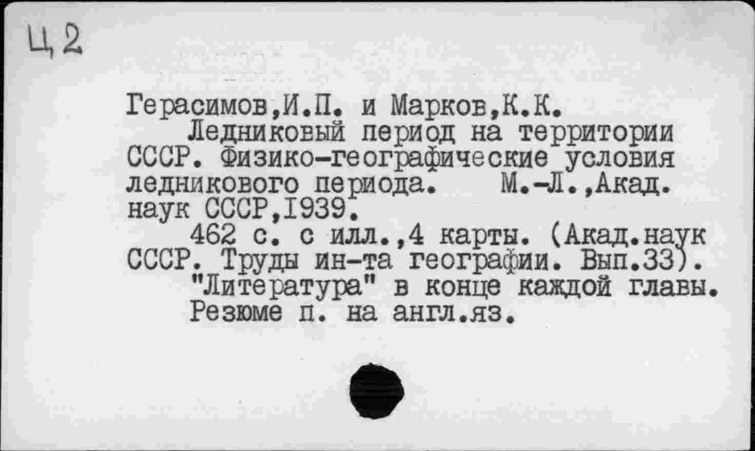 ﻿Ц2
Герасимов,И.П. и Марков,К.К.
Ледниковый период на территории СССР. Физико-географические условия ледникового периода. М.-Л.,Акад, наук СССР,1939.
462 с. с илл.,4 карты. (Акад.наук СССР. Труды ин-та географии. Вып.ЗЗ).
"Литература" в конце каждой главы.
Резюме п. на англ.яз.